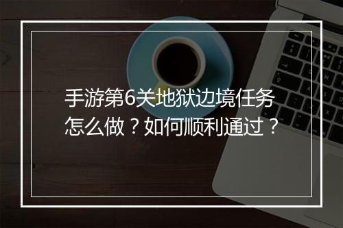 手游第6关地狱边境任务怎么做？如何顺利通过？