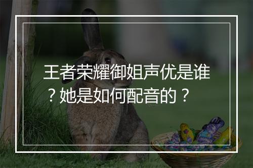 王者荣耀御姐声优是谁？她是如何配音的？