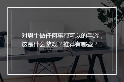 对男生做任何事都可以的手游，这是什么游戏？推荐有哪些？