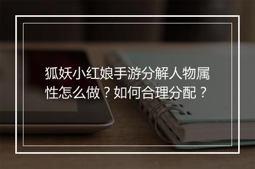 狐妖小红娘手游分解人物属性怎么做？如何合理分配？