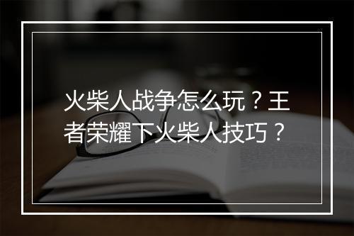 火柴人战争怎么玩？王者荣耀下火柴人技巧？