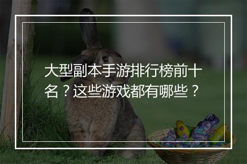 大型副本手游排行榜前十名？这些游戏都有哪些？