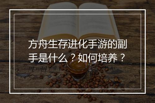 方舟生存进化手游的副手是什么？如何培养？