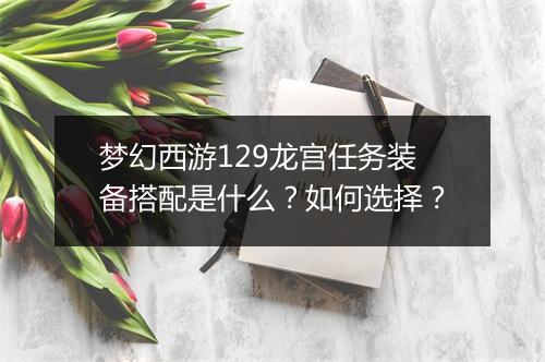 梦幻西游129龙宫任务装备搭配是什么？如何选择？
