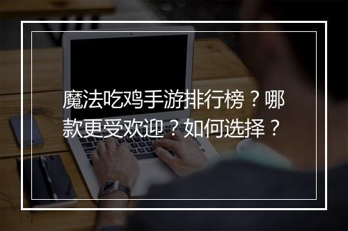 魔法吃鸡手游排行榜？哪款更受欢迎？如何选择？