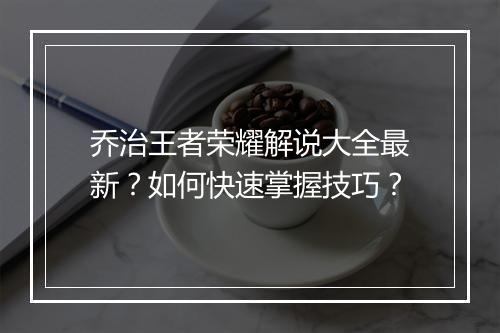 乔治王者荣耀解说大全最新？如何快速掌握技巧？