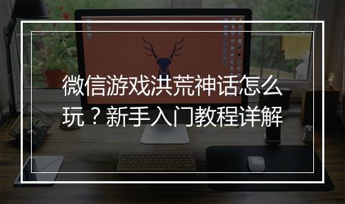 微信游戏洪荒神话怎么玩？新手入门教程详解
