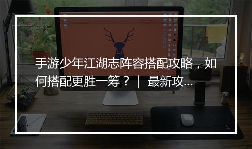 手游少年江湖志阵容搭配攻略，如何搭配更胜一筹？｜ 最新攻略揭秘