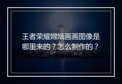 王者荣耀嫦娥画画图像是哪里来的？怎么制作的？