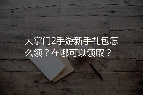 大掌门2手游新手礼包怎么领？在哪可以领取？
