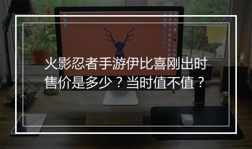 火影忍者手游伊比喜刚出时售价是多少？当时值不值？