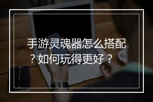 手游灵魂器怎么搭配?如何玩得更好?