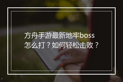 方舟手游最新地牢boss怎么打？如何轻松击败？