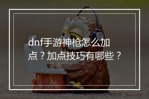 dnf手游神枪怎么加点？加点技巧有哪些？