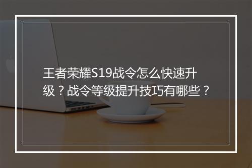 王者荣耀S19战令怎么快速升级？战令等级提升技巧有哪些？