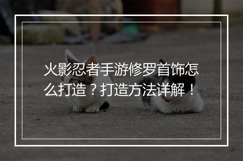 火影忍者手游修罗首饰怎么打造？打造方法详解！