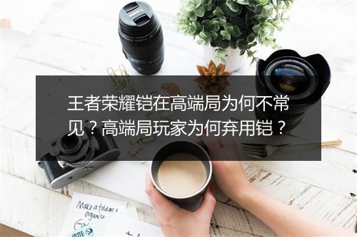 王者荣耀铠在高端局为何不常见？高端局玩家为何弃用铠？