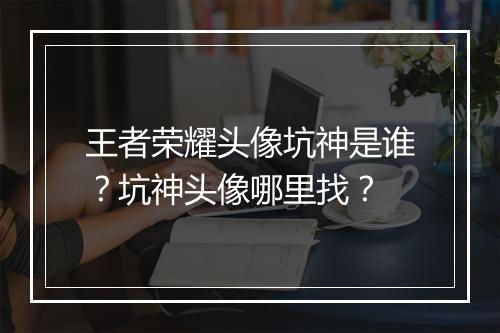 王者荣耀头像坑神是谁？坑神头像哪里找？