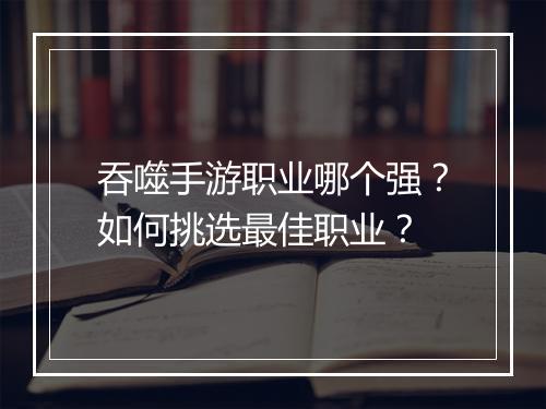 吞噬手游职业哪个强？如何挑选最佳职业？