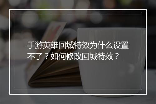 手游英雄回城特效为什么设置不了？如何修改回城特效？
