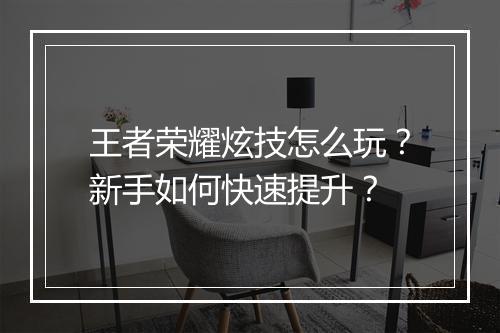 王者荣耀炫技怎么玩?新手如何快速提升?