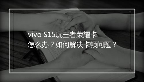 vivo S15玩王者荣耀卡怎么办？如何解决卡顿问题？