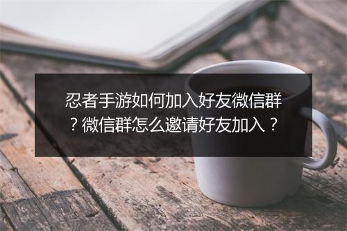 忍者手游如何加入好友微信群？微信群怎么邀请好友加入？