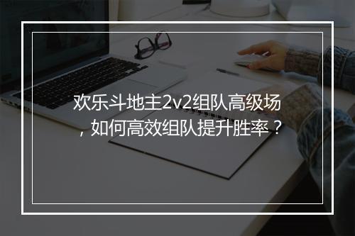 欢乐斗地主2v2组队高级场，如何高效组队提升胜率？