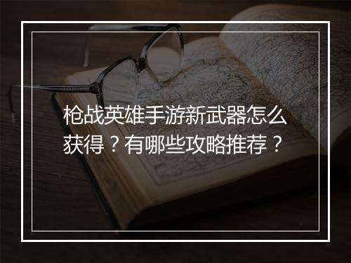 枪战英雄手游新武器怎么获得？有哪些攻略推荐？