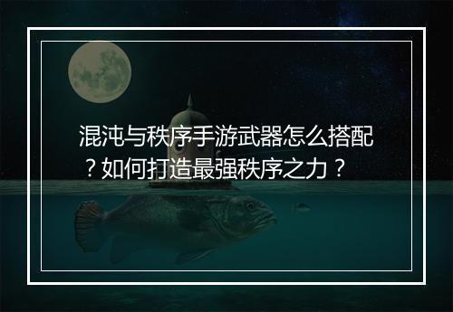混沌与秩序手游武器怎么搭配？如何打造最强秩序之力？