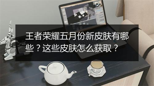 王者荣耀五月份新皮肤有哪些？这些皮肤怎么获取？
