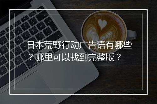 日本荒野行动广告语有哪些？哪里可以找到完整版？