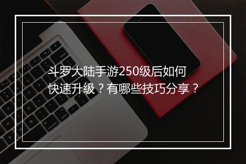 斗罗大陆手游250级后如何快速升级?有哪些技巧分享?