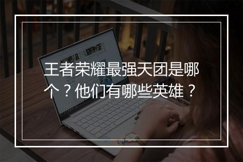 王者荣耀最强天团是哪个？他们有哪些英雄？