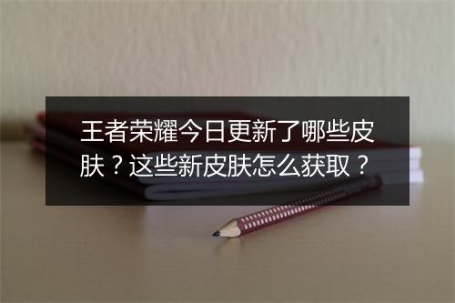 王者荣耀今日更新了哪些皮肤？这些新皮肤怎么获取？