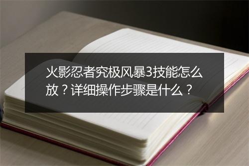 火影忍者究极风暴3技能怎么放？详细操作步骤是什么？