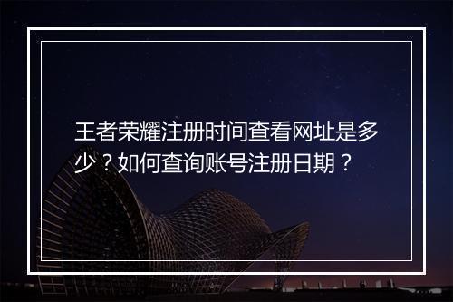 王者荣耀注册时间查看网址是多少？如何查询账号注册日期？