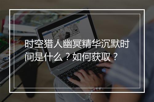 时空猎人幽冥精华沉默时间是什么？如何获取？