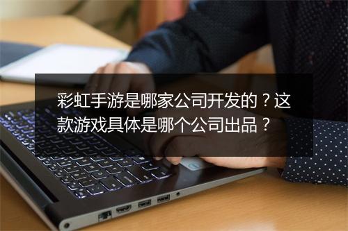 彩虹手游是哪家公司开发的？这款游戏具体是哪个公司出品？