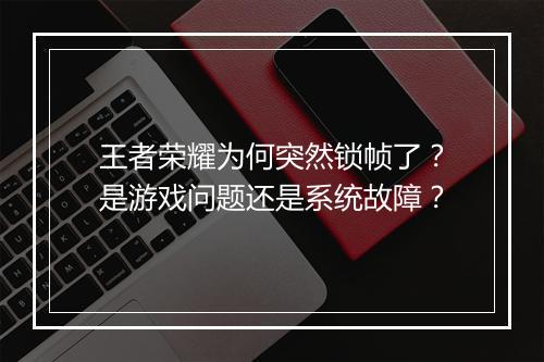 王者荣耀为何突然锁帧了?是游戏问题还是系统故障?