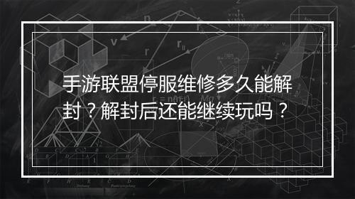 手游联盟停服维修多久能解封？解封后还能继续玩吗？