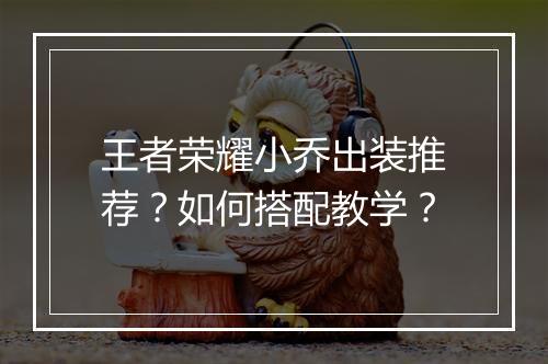 王者荣耀小乔出装推荐?如何搭配教学?
