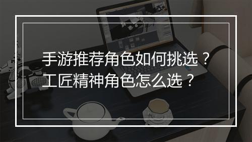 手游推荐角色如何挑选？工匠精神角色怎么选？