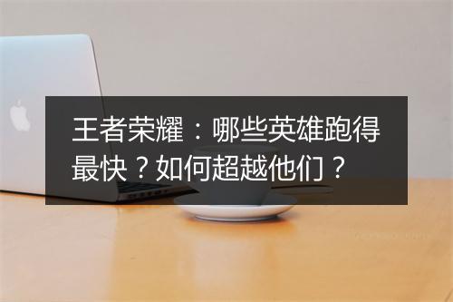 王者荣耀:哪些英雄跑得最快?如何超越他们?