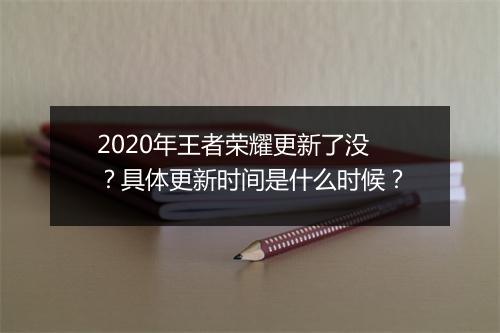 2020年王者荣耀更新了没？具体更新时间是什么时候？
