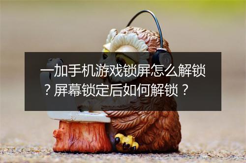 一加手机游戏锁屏怎么解锁？屏幕锁定后如何解锁？