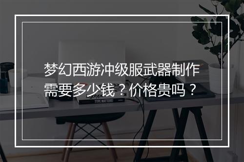 梦幻西游冲级服武器制作需要多少钱？价格贵吗？