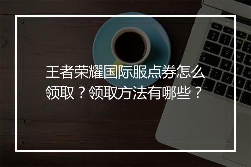 王者荣耀国际服点券怎么领取？领取方法有哪些？