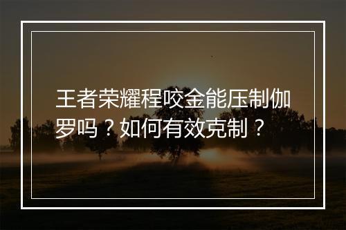 王者荣耀程咬金能压制伽罗吗？如何有效克制？