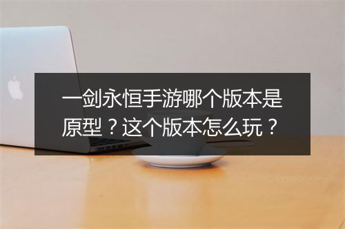 一剑永恒手游哪个版本是原型？这个版本怎么玩？